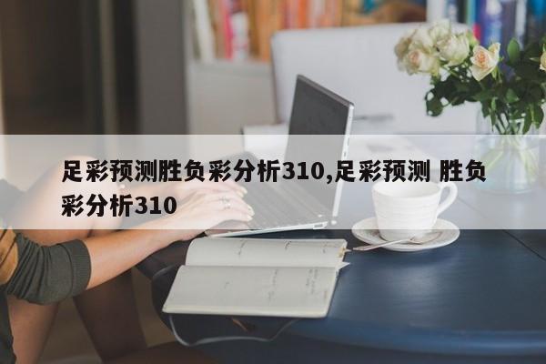 足彩预测胜负彩分析310,足彩预测 胜负彩分析310