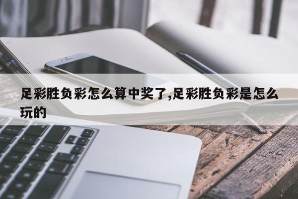 足彩胜负彩怎么算中奖了,足彩胜负彩是怎么玩的