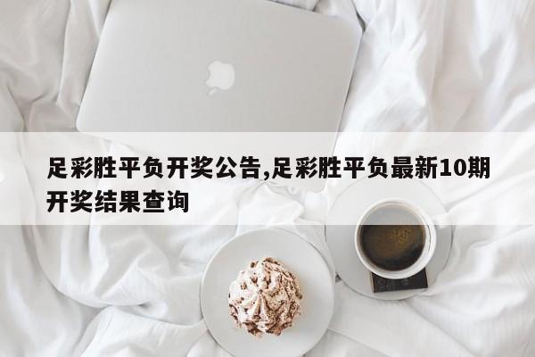 足彩胜平负开奖公告,足彩胜平负最新10期开奖结果查询