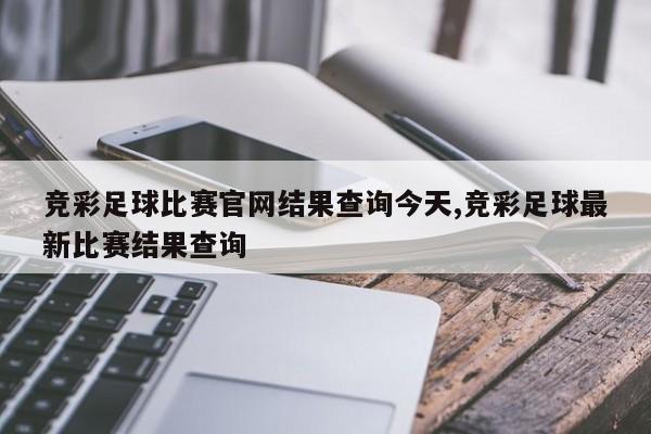 竞彩足球比赛官网结果查询今天,竞彩足球最新比赛结果查询