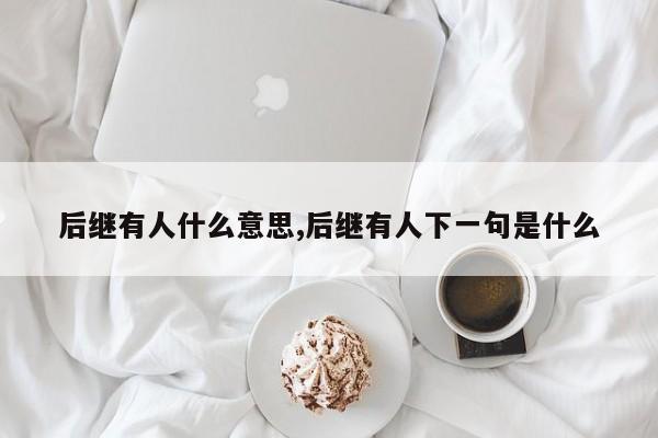 后继有人什么意思,后继有人下一句是什么