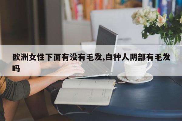 欧洲女性下面有没有毛发,白种人阴部有毛发吗